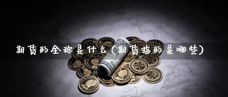 期货的全称是什么(期货指的是哪些)_https://www.worldecoforum.org_原油期货直播室_第1张