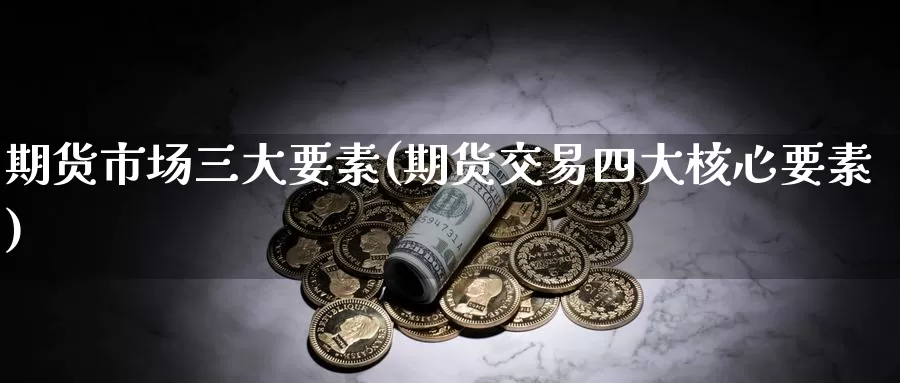 期货市场三大要素(期货交易四大核心要素)_https://www.worldecoforum.org_国际期货直播室_第1张